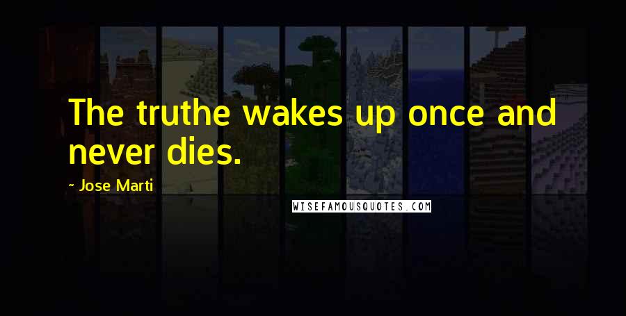 Jose Marti Quotes: The truthe wakes up once and never dies.