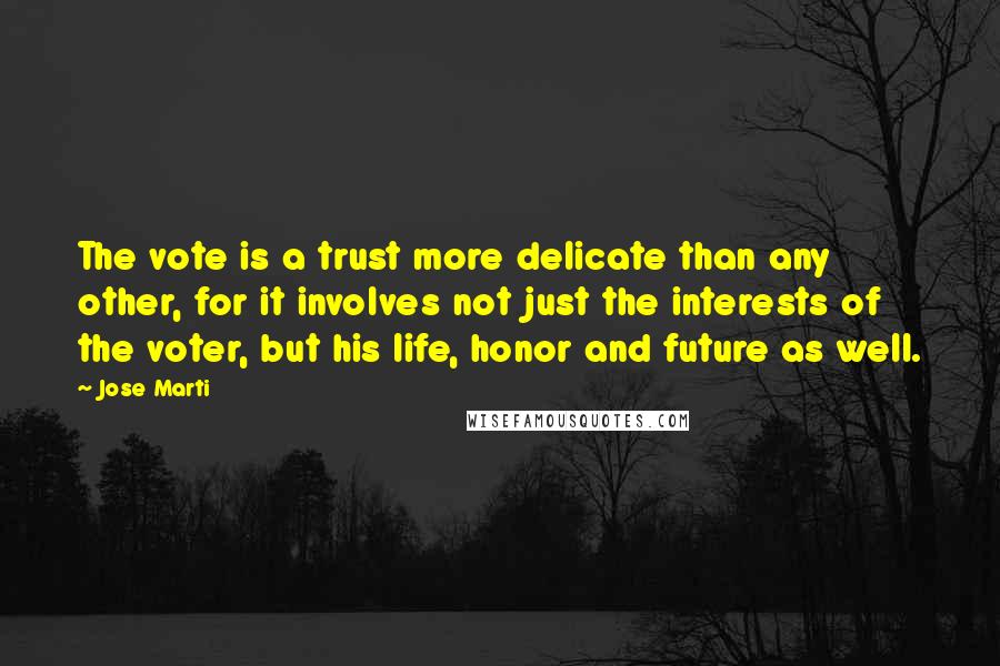 Jose Marti Quotes: The vote is a trust more delicate than any other, for it involves not just the interests of the voter, but his life, honor and future as well.