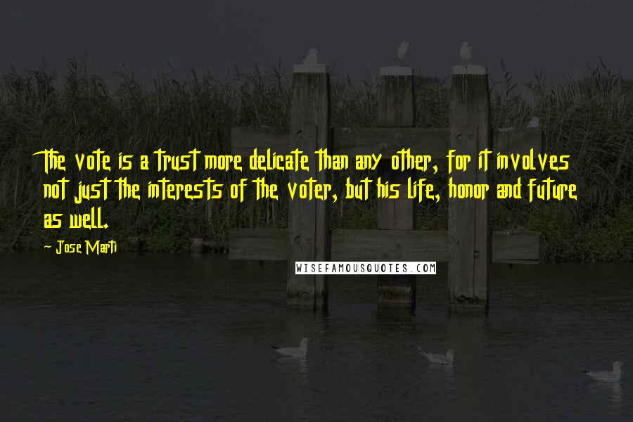 Jose Marti Quotes: The vote is a trust more delicate than any other, for it involves not just the interests of the voter, but his life, honor and future as well.