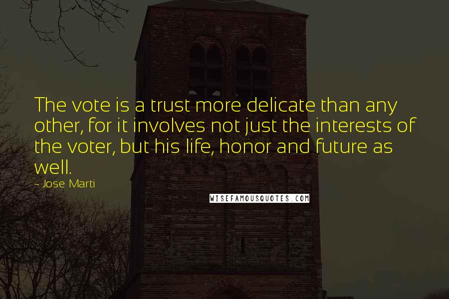 Jose Marti Quotes: The vote is a trust more delicate than any other, for it involves not just the interests of the voter, but his life, honor and future as well.