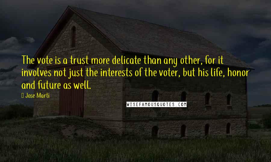 Jose Marti Quotes: The vote is a trust more delicate than any other, for it involves not just the interests of the voter, but his life, honor and future as well.
