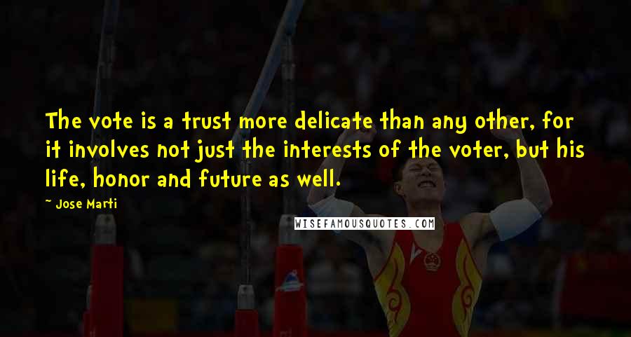 Jose Marti Quotes: The vote is a trust more delicate than any other, for it involves not just the interests of the voter, but his life, honor and future as well.