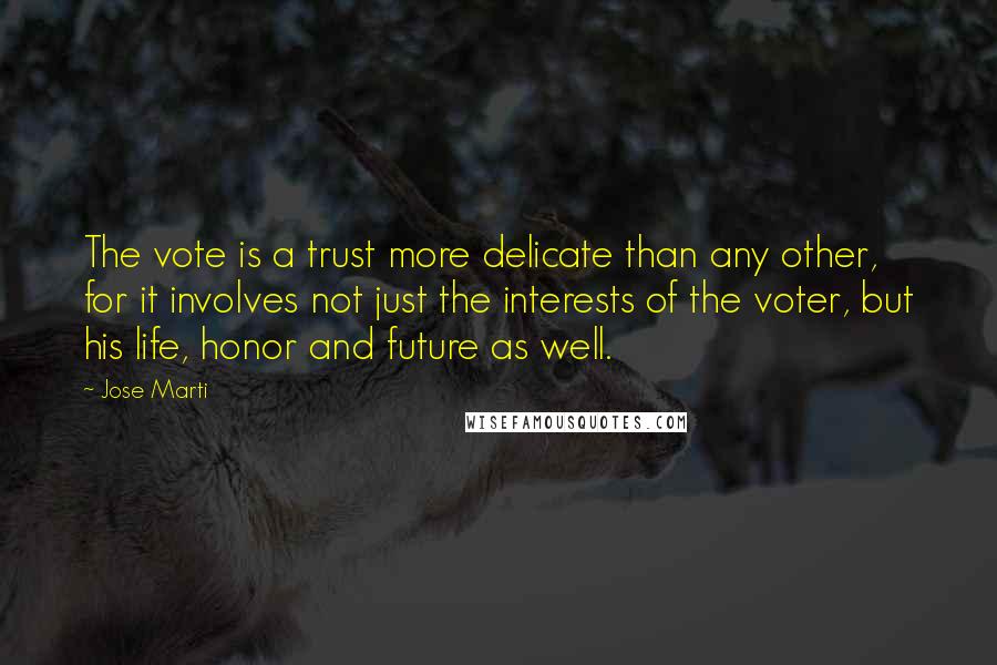 Jose Marti Quotes: The vote is a trust more delicate than any other, for it involves not just the interests of the voter, but his life, honor and future as well.