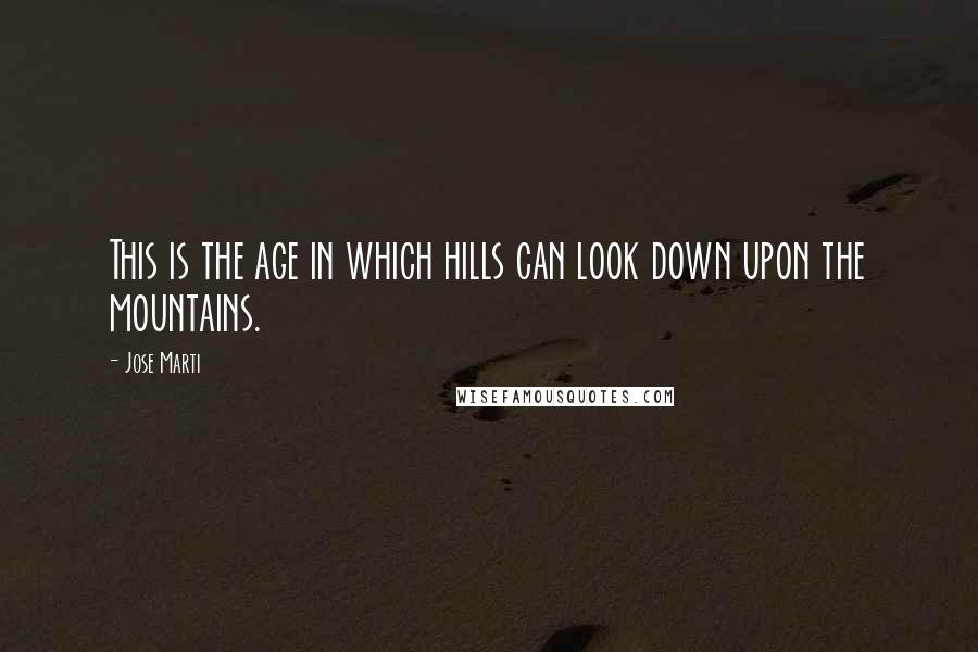 Jose Marti Quotes: This is the age in which hills can look down upon the mountains.