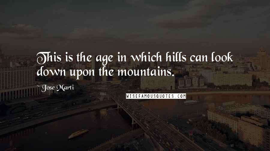 Jose Marti Quotes: This is the age in which hills can look down upon the mountains.