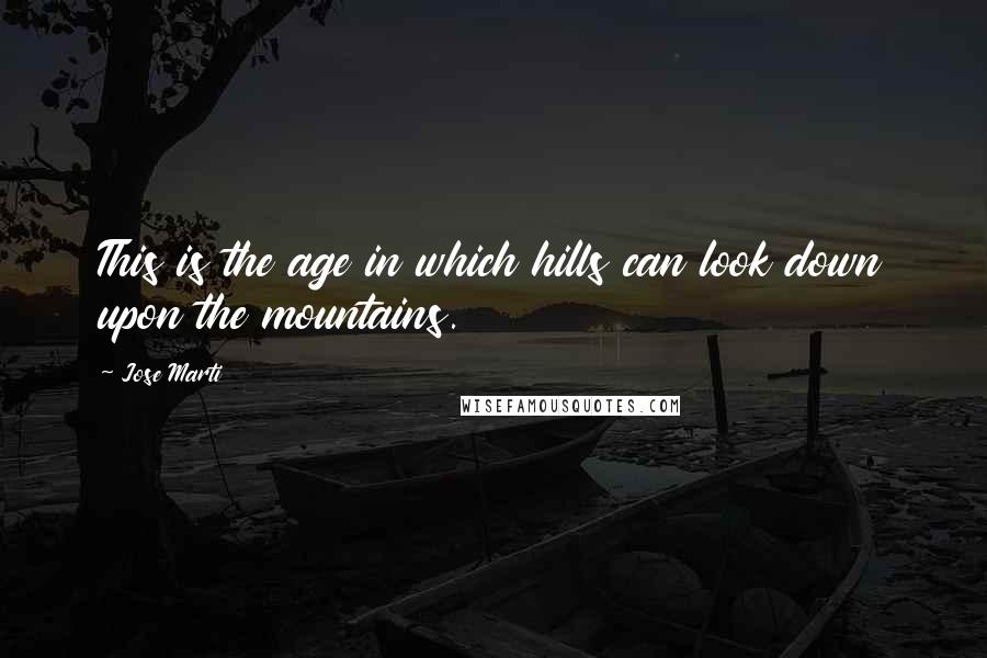 Jose Marti Quotes: This is the age in which hills can look down upon the mountains.