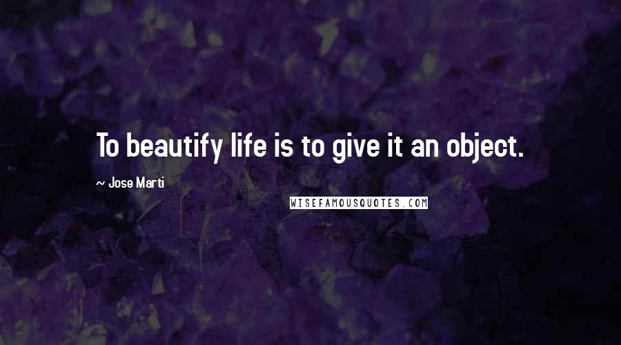 Jose Marti Quotes: To beautify life is to give it an object.