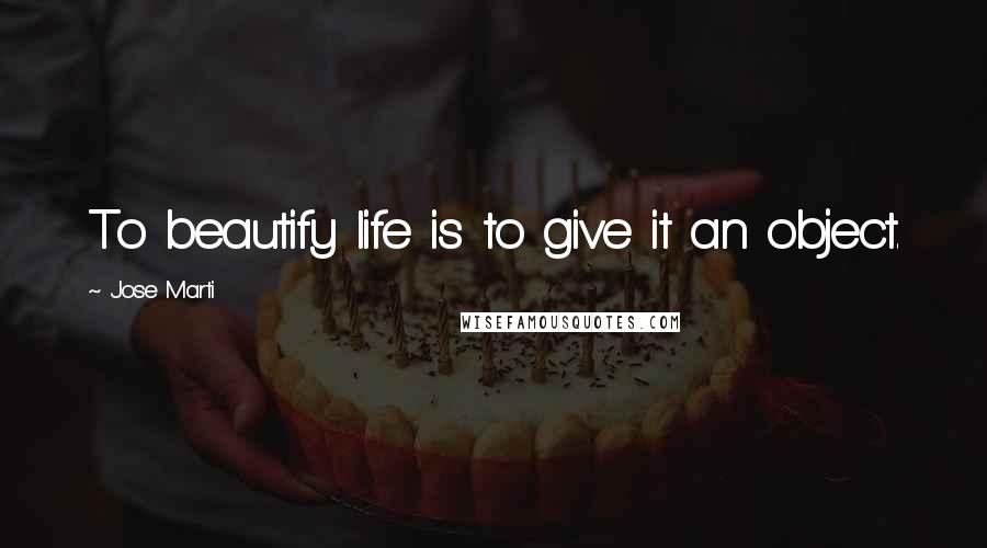 Jose Marti Quotes: To beautify life is to give it an object.