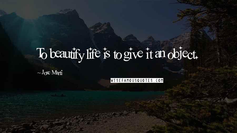 Jose Marti Quotes: To beautify life is to give it an object.