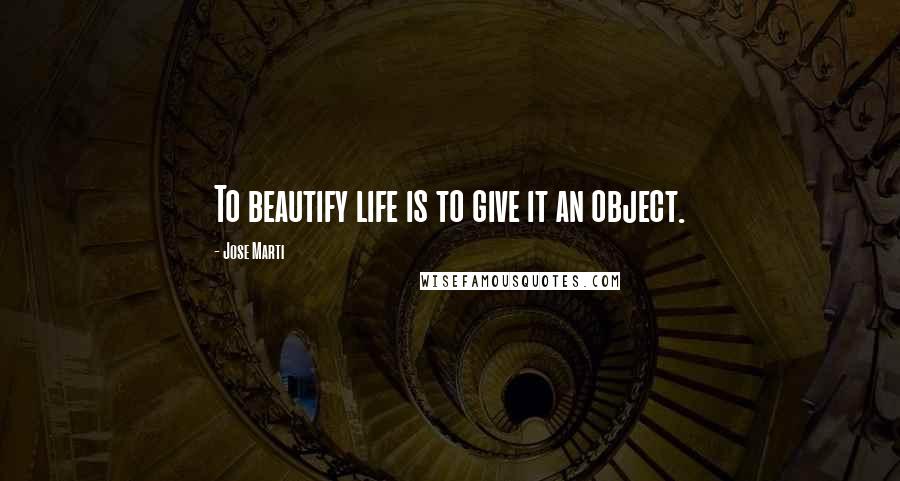 Jose Marti Quotes: To beautify life is to give it an object.