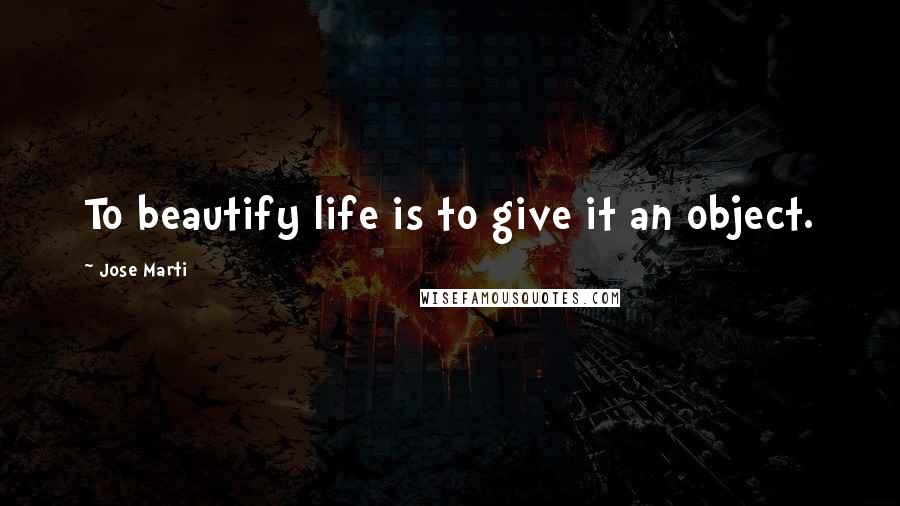 Jose Marti Quotes: To beautify life is to give it an object.