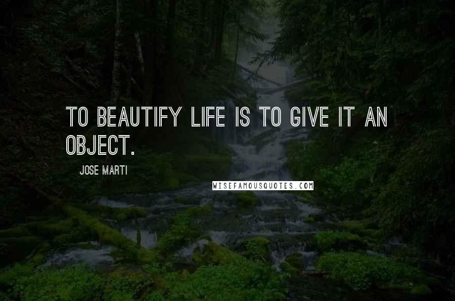 Jose Marti Quotes: To beautify life is to give it an object.