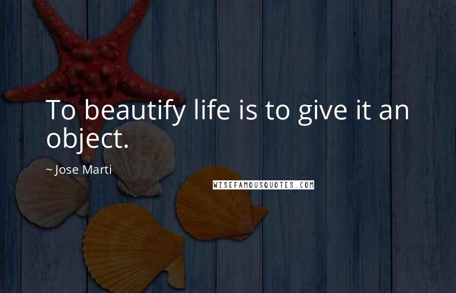 Jose Marti Quotes: To beautify life is to give it an object.