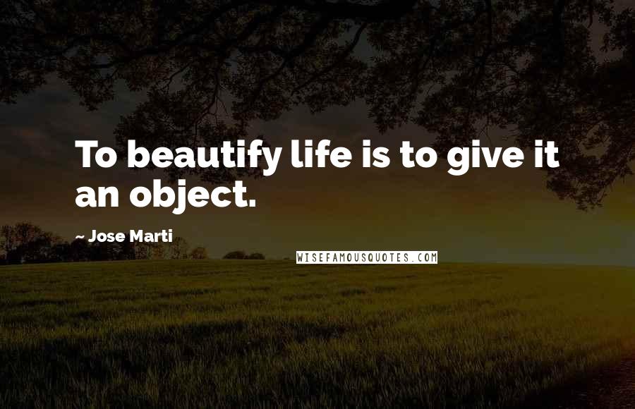 Jose Marti Quotes: To beautify life is to give it an object.