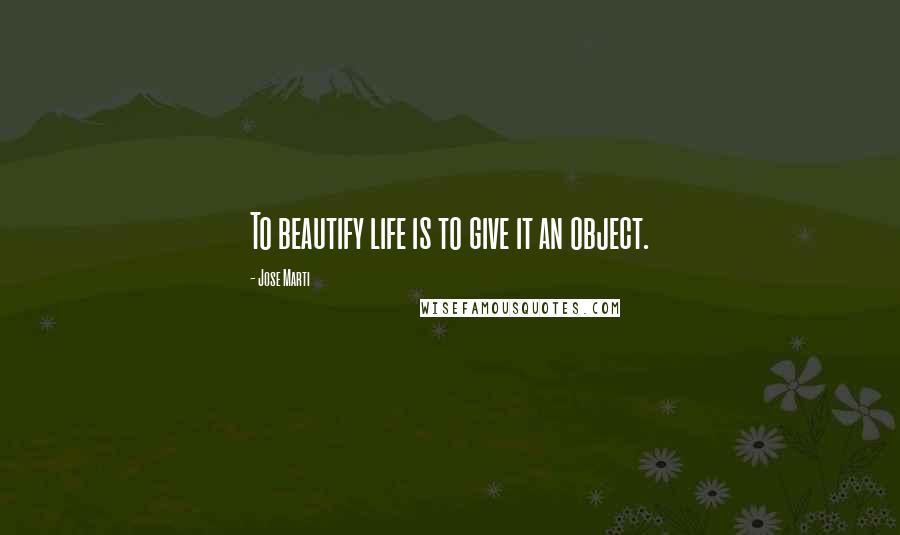 Jose Marti Quotes: To beautify life is to give it an object.