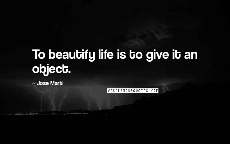 Jose Marti Quotes: To beautify life is to give it an object.