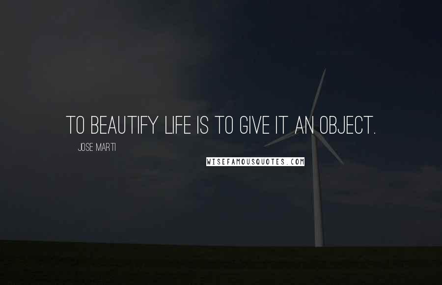 Jose Marti Quotes: To beautify life is to give it an object.