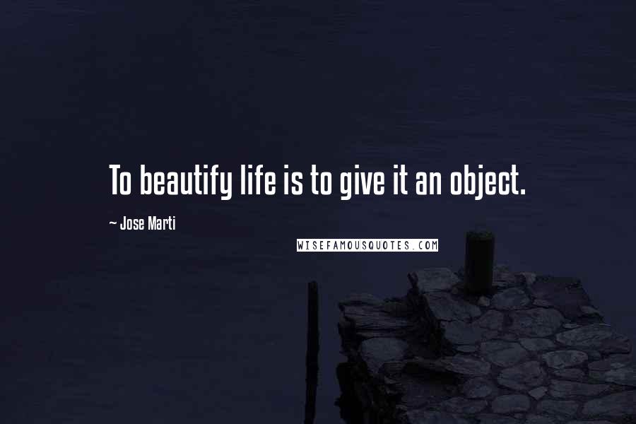 Jose Marti Quotes: To beautify life is to give it an object.