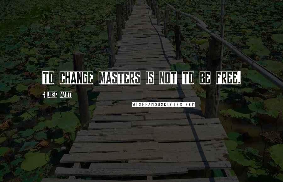 Jose Marti Quotes: To change masters is not to be free.