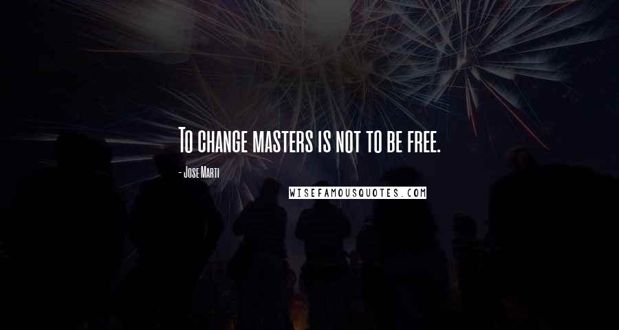 Jose Marti Quotes: To change masters is not to be free.