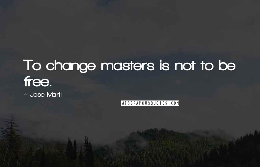 Jose Marti Quotes: To change masters is not to be free.