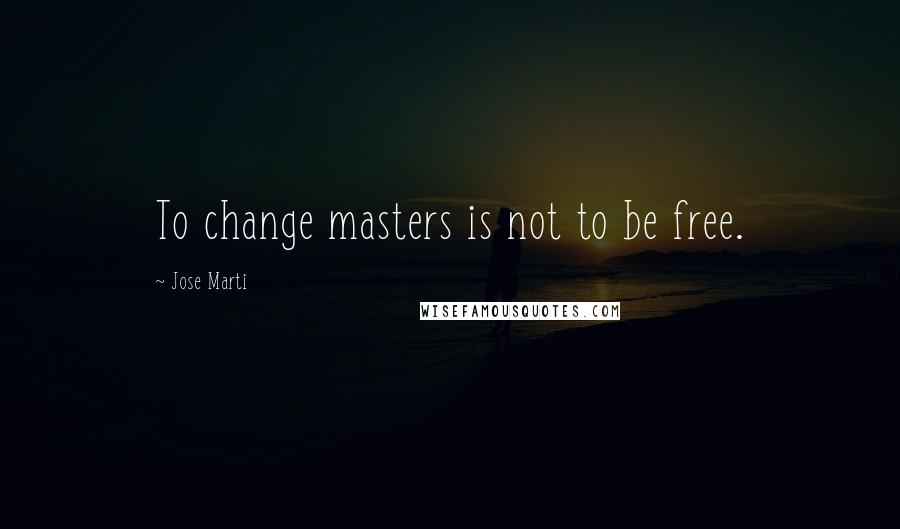 Jose Marti Quotes: To change masters is not to be free.