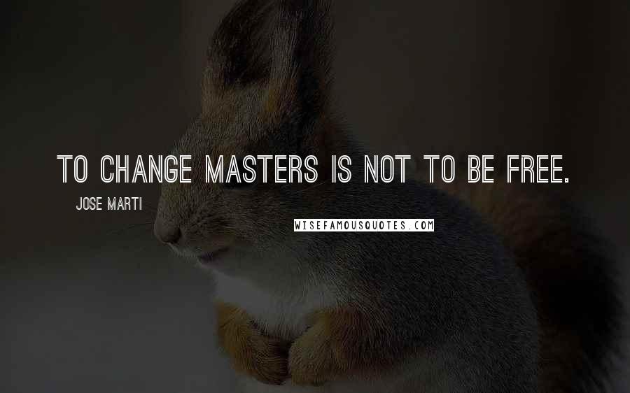 Jose Marti Quotes: To change masters is not to be free.