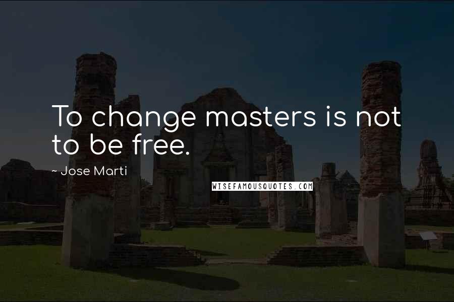 Jose Marti Quotes: To change masters is not to be free.