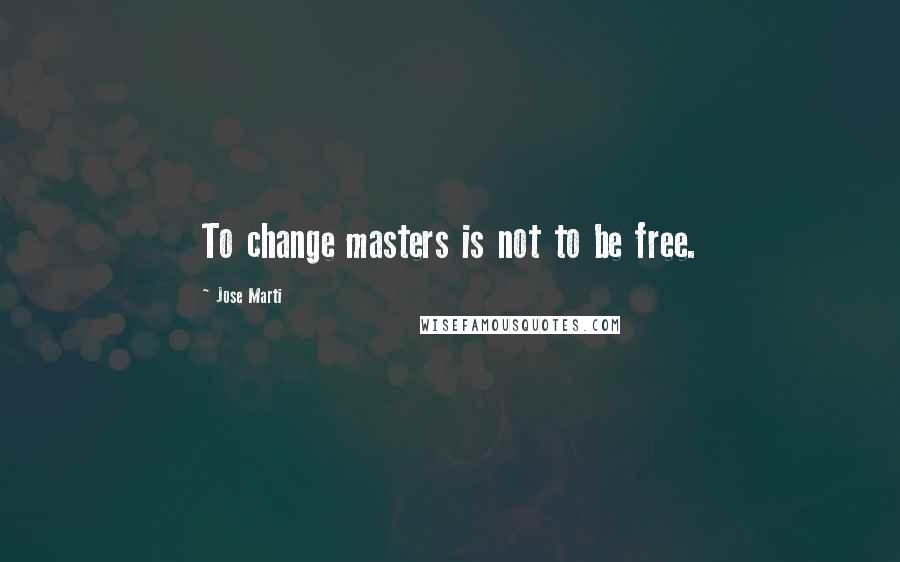Jose Marti Quotes: To change masters is not to be free.