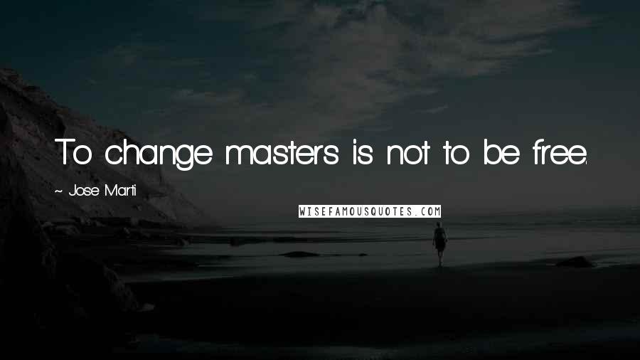 Jose Marti Quotes: To change masters is not to be free.