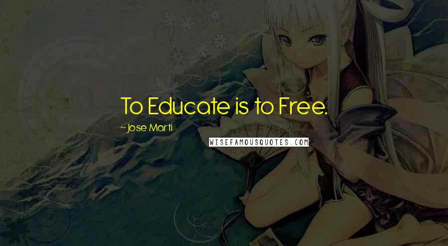 Jose Marti Quotes: To Educate is to Free.
