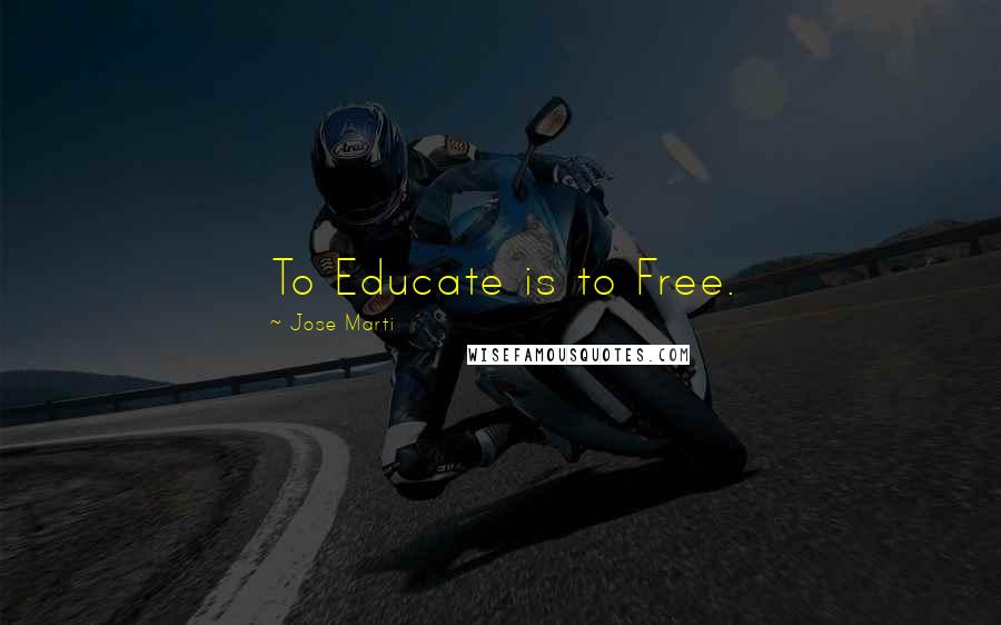 Jose Marti Quotes: To Educate is to Free.