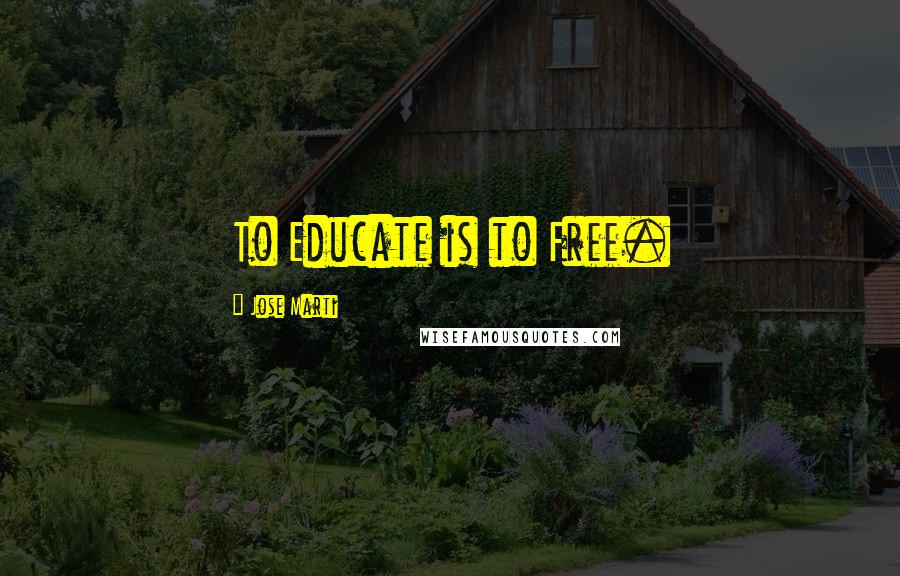 Jose Marti Quotes: To Educate is to Free.