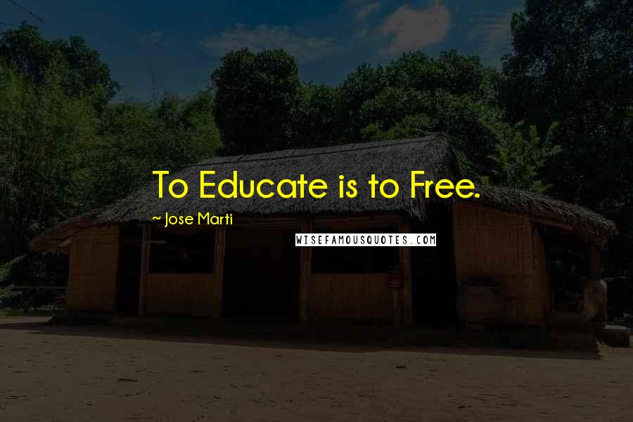 Jose Marti Quotes: To Educate is to Free.