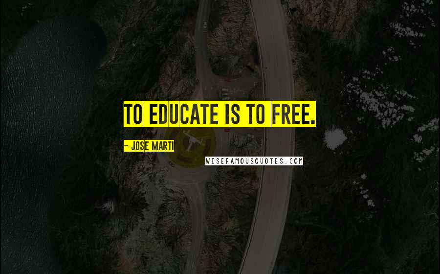 Jose Marti Quotes: To Educate is to Free.