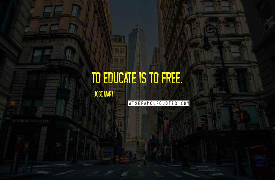 Jose Marti Quotes: To Educate is to Free.