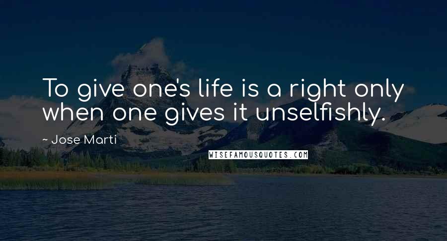 Jose Marti Quotes: To give one's life is a right only when one gives it unselfishly.