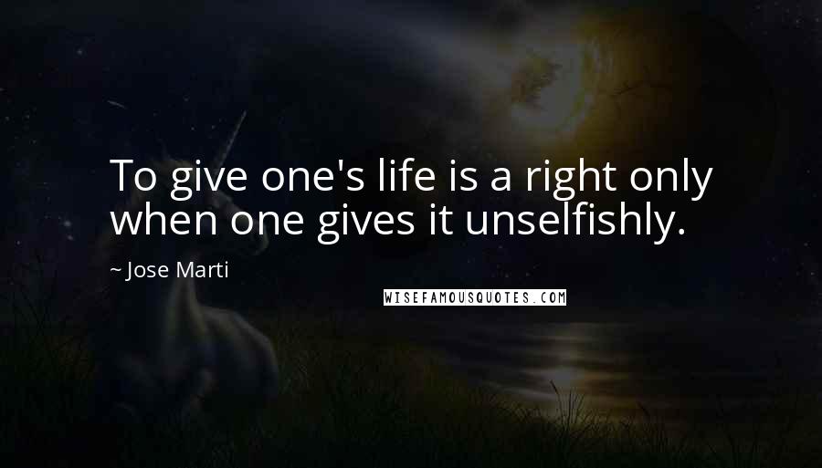 Jose Marti Quotes: To give one's life is a right only when one gives it unselfishly.