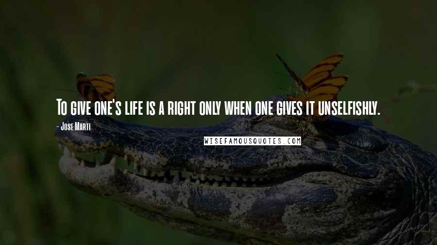 Jose Marti Quotes: To give one's life is a right only when one gives it unselfishly.