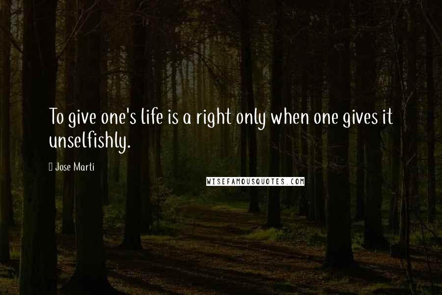 Jose Marti Quotes: To give one's life is a right only when one gives it unselfishly.
