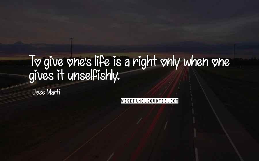 Jose Marti Quotes: To give one's life is a right only when one gives it unselfishly.