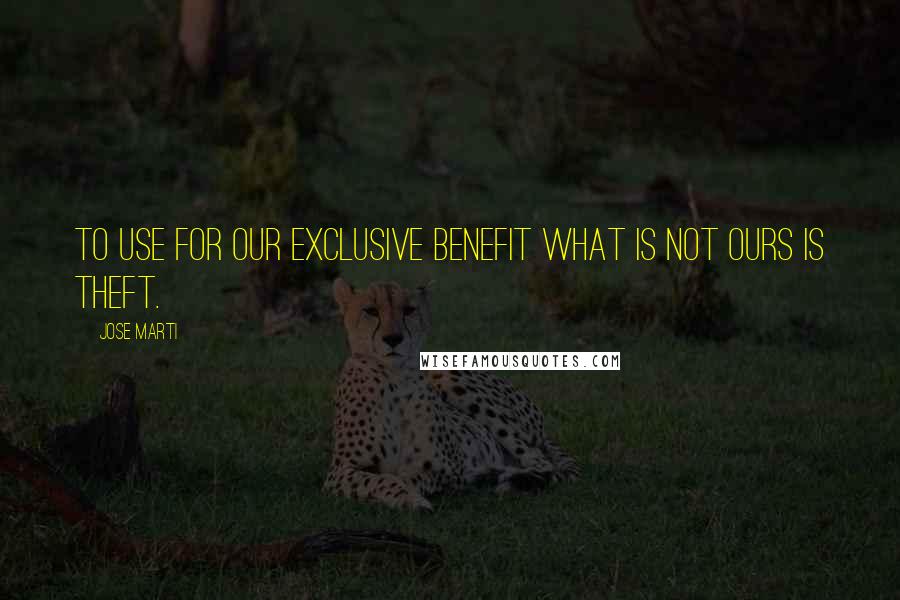 Jose Marti Quotes: To use for our exclusive benefit what is not ours is theft.