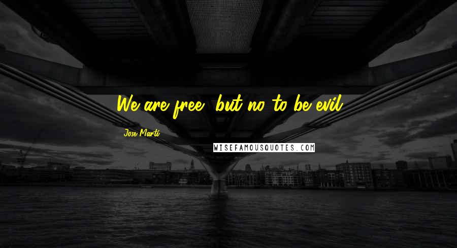 Jose Marti Quotes: We are free, but no to be evil