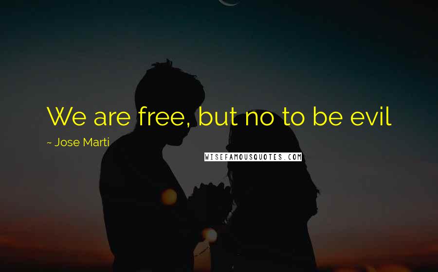 Jose Marti Quotes: We are free, but no to be evil