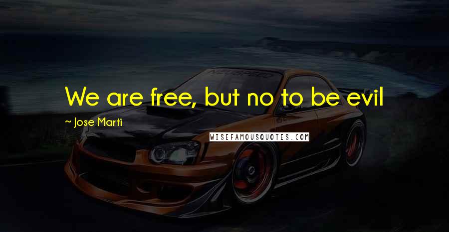 Jose Marti Quotes: We are free, but no to be evil