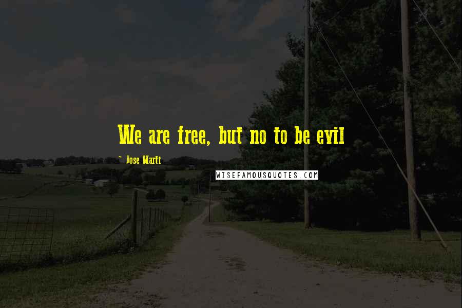 Jose Marti Quotes: We are free, but no to be evil