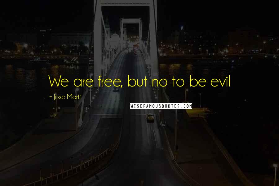 Jose Marti Quotes: We are free, but no to be evil