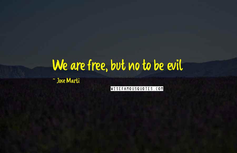 Jose Marti Quotes: We are free, but no to be evil