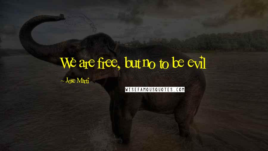 Jose Marti Quotes: We are free, but no to be evil