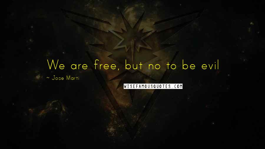 Jose Marti Quotes: We are free, but no to be evil
